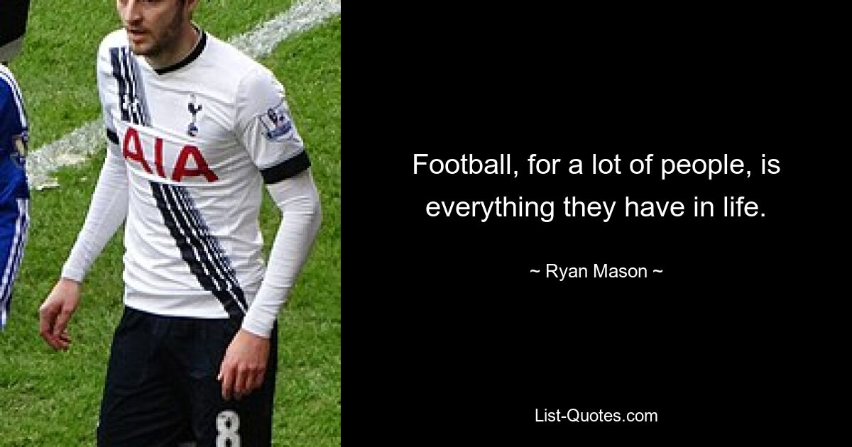 Football, for a lot of people, is everything they have in life. — © Ryan Mason