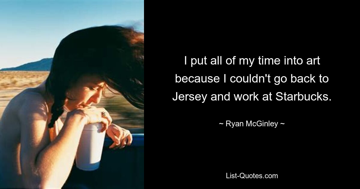 I put all of my time into art because I couldn't go back to Jersey and work at Starbucks. — © Ryan McGinley