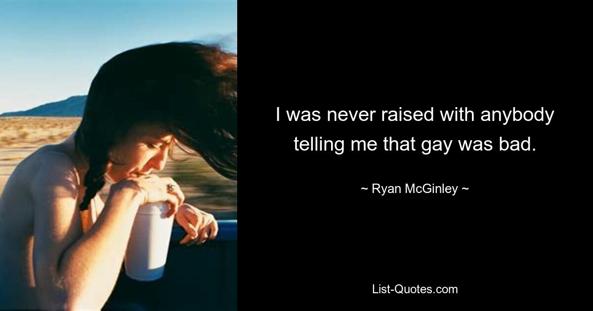 I was never raised with anybody telling me that gay was bad. — © Ryan McGinley