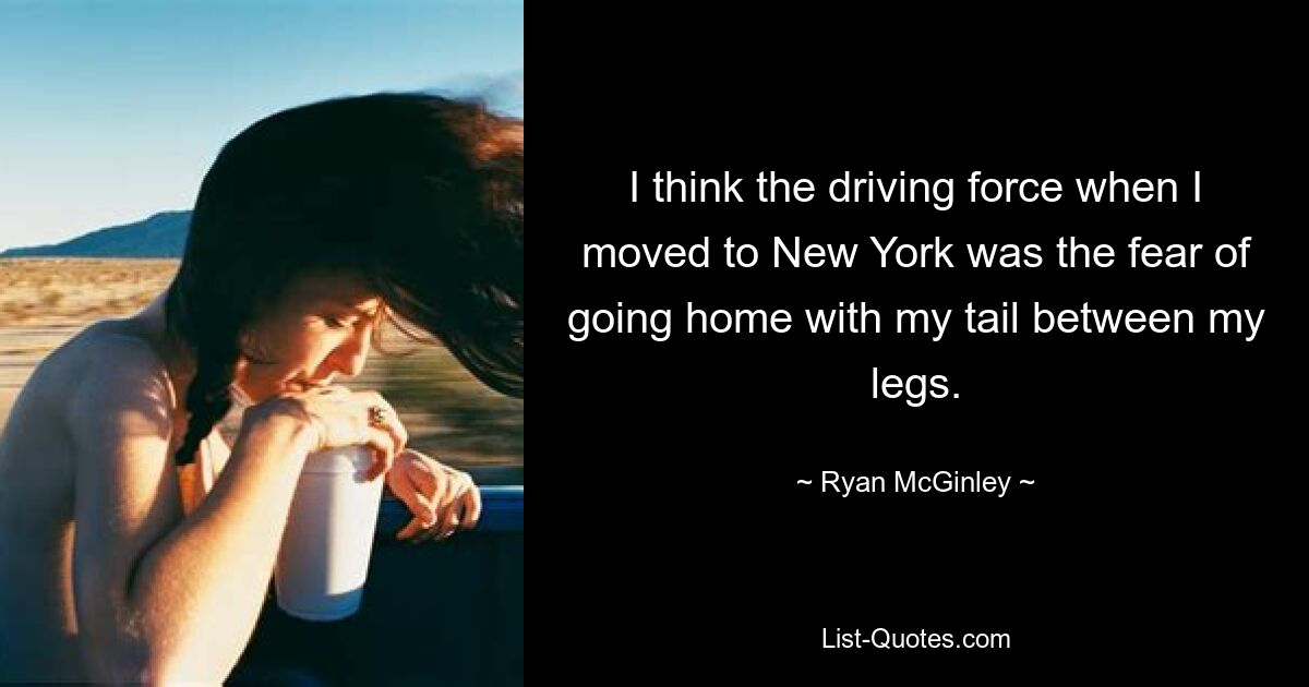 I think the driving force when I moved to New York was the fear of going home with my tail between my legs. — © Ryan McGinley