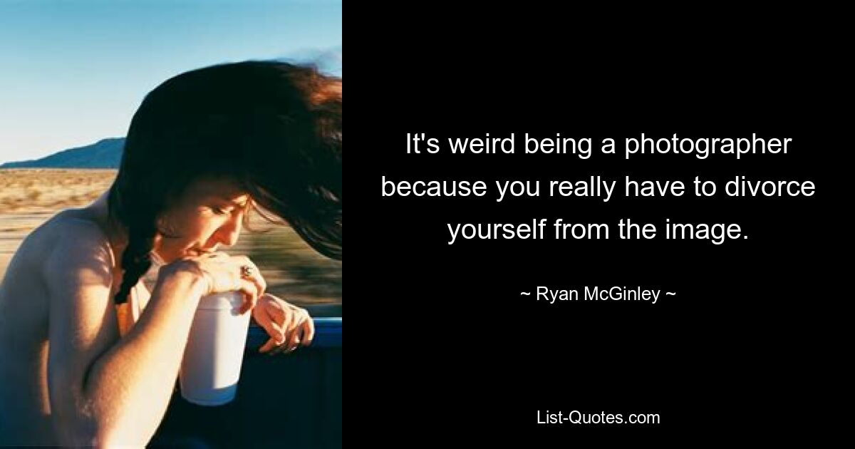 It's weird being a photographer because you really have to divorce yourself from the image. — © Ryan McGinley