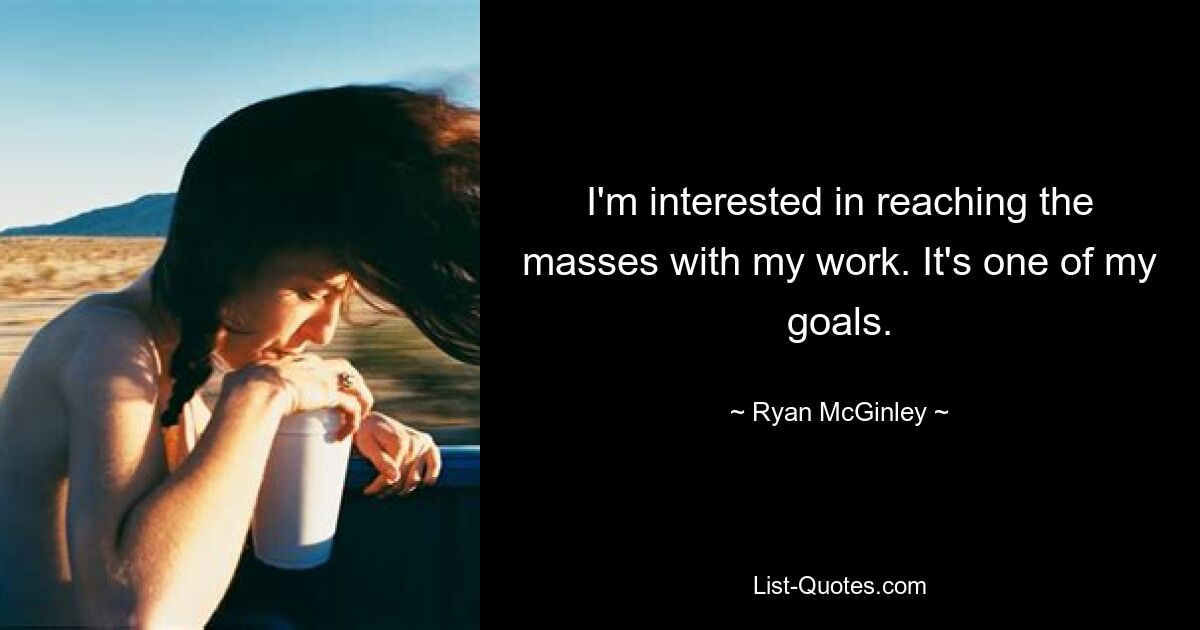 I'm interested in reaching the masses with my work. It's one of my goals. — © Ryan McGinley