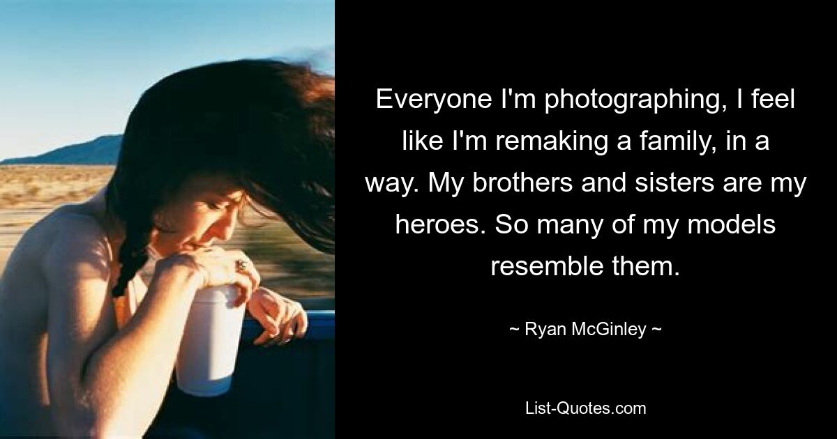 Everyone I'm photographing, I feel like I'm remaking a family, in a way. My brothers and sisters are my heroes. So many of my models resemble them. — © Ryan McGinley