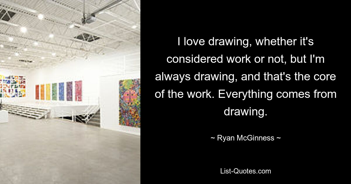 I love drawing, whether it's considered work or not, but I'm always drawing, and that's the core of the work. Everything comes from drawing. — © Ryan McGinness