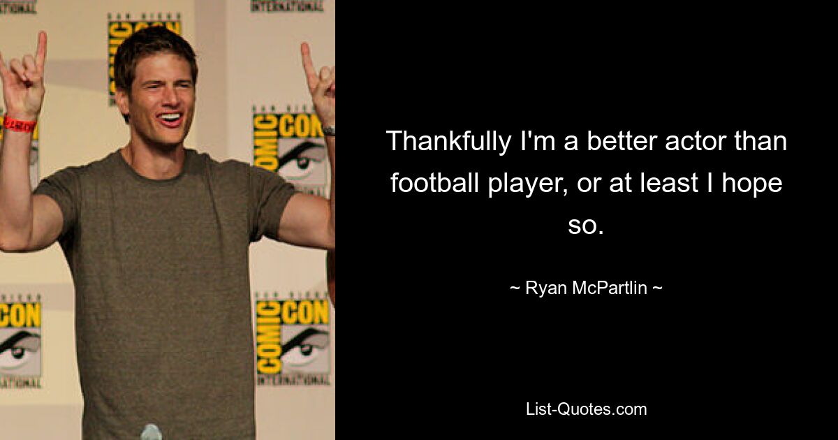 Thankfully I'm a better actor than football player, or at least I hope so. — © Ryan McPartlin