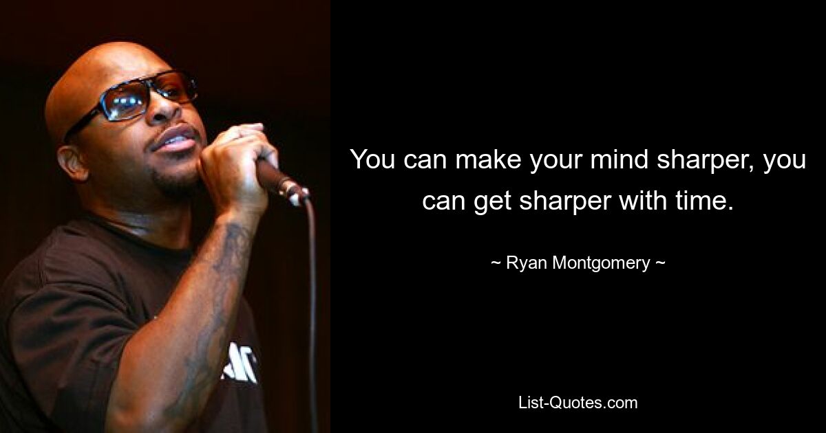 You can make your mind sharper, you can get sharper with time. — © Ryan Montgomery