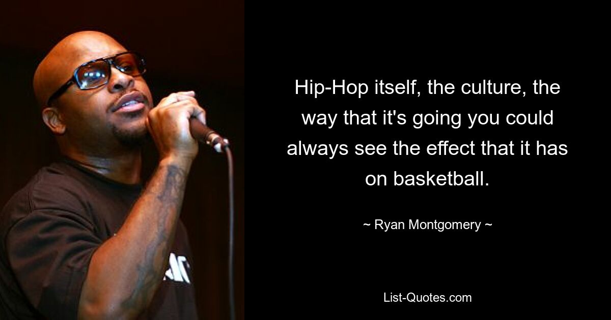 Hip-Hop itself, the culture, the way that it's going you could always see the effect that it has on basketball. — © Ryan Montgomery