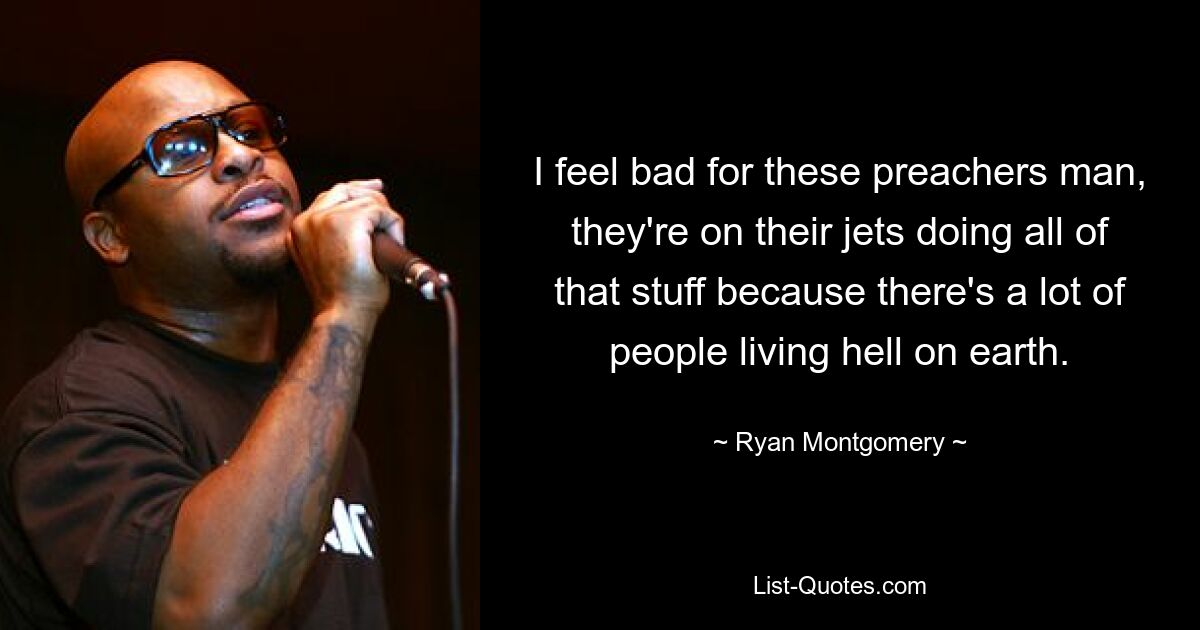 I feel bad for these preachers man, they're on their jets doing all of that stuff because there's a lot of people living hell on earth. — © Ryan Montgomery