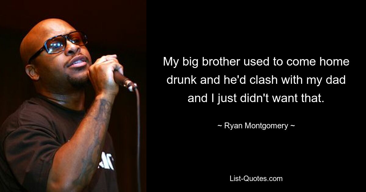 My big brother used to come home drunk and he'd clash with my dad and I just didn't want that. — © Ryan Montgomery