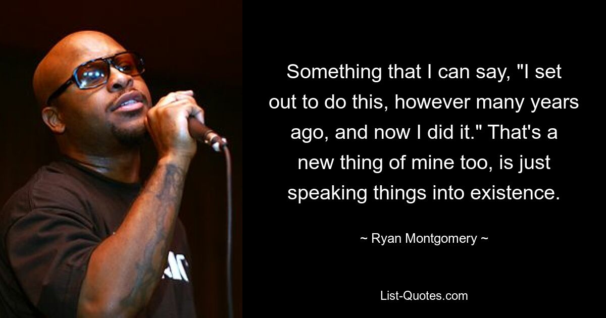 Something that I can say, "I set out to do this, however many years ago, and now I did it." That's a new thing of mine too, is just speaking things into existence. — © Ryan Montgomery