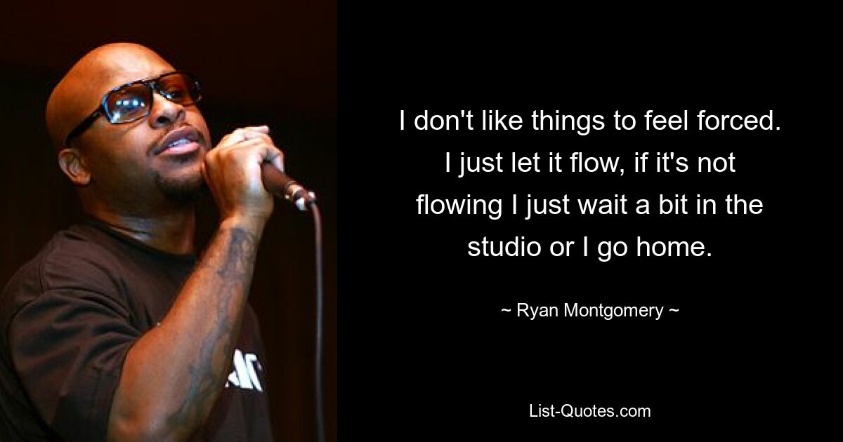 I don't like things to feel forced. I just let it flow, if it's not flowing I just wait a bit in the studio or I go home. — © Ryan Montgomery