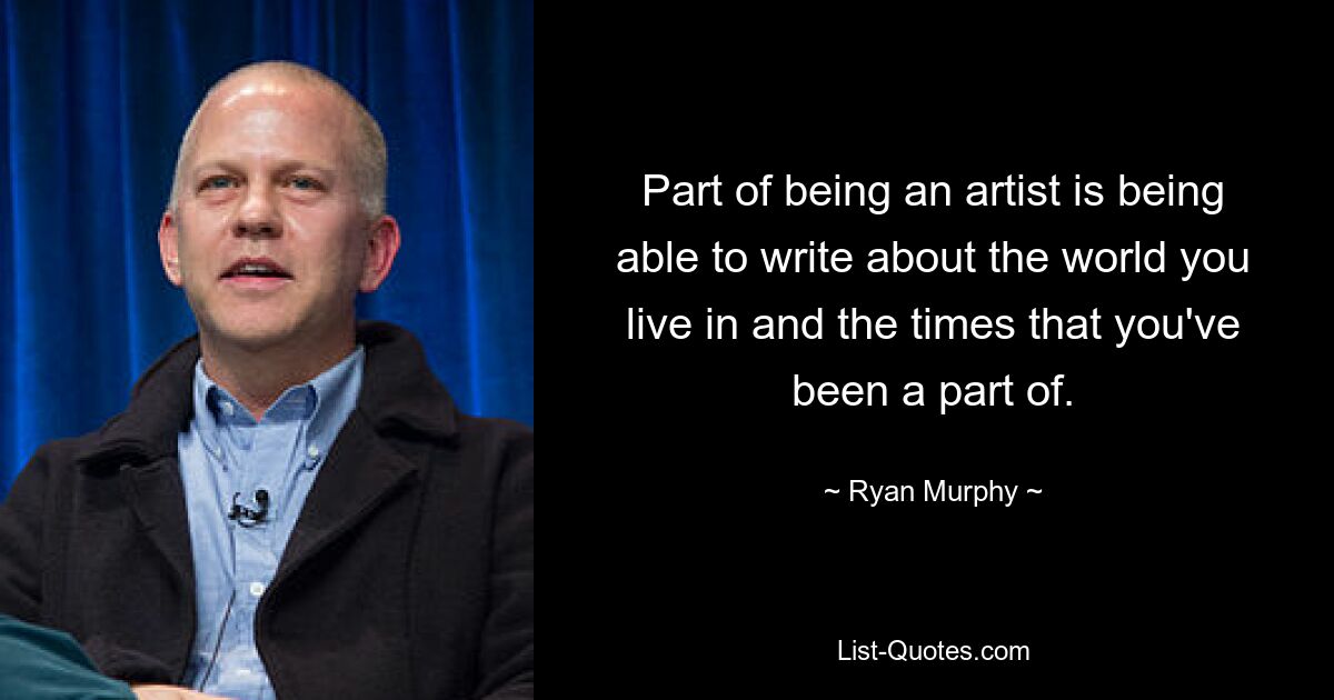 Part of being an artist is being able to write about the world you live in and the times that you've been a part of. — © Ryan Murphy