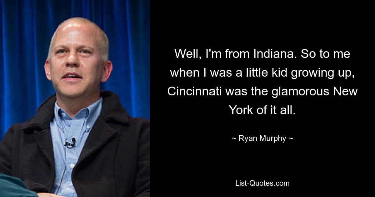 Well, I'm from Indiana. So to me when I was a little kid growing up, Cincinnati was the glamorous New York of it all. — © Ryan Murphy