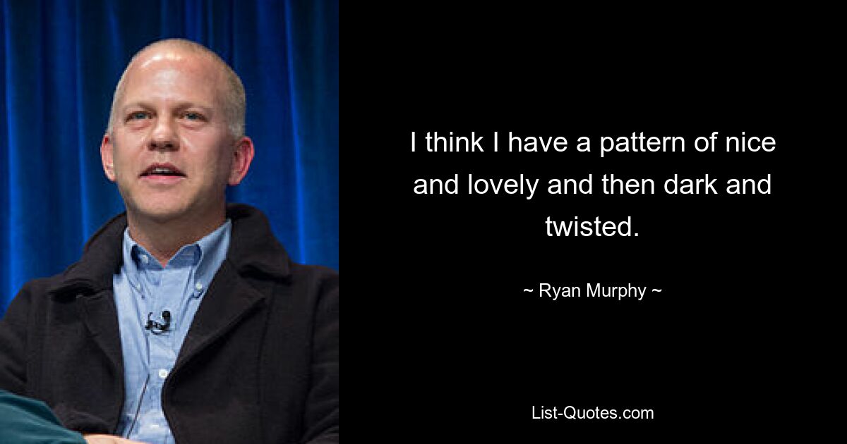 I think I have a pattern of nice and lovely and then dark and twisted. — © Ryan Murphy