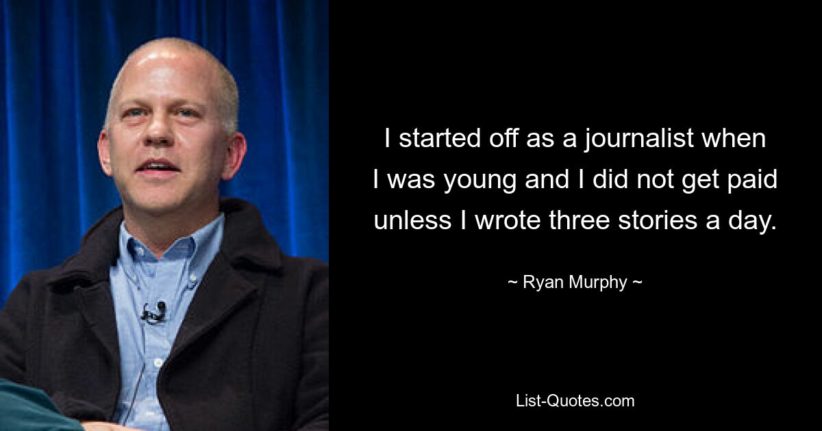 I started off as a journalist when I was young and I did not get paid unless I wrote three stories a day. — © Ryan Murphy