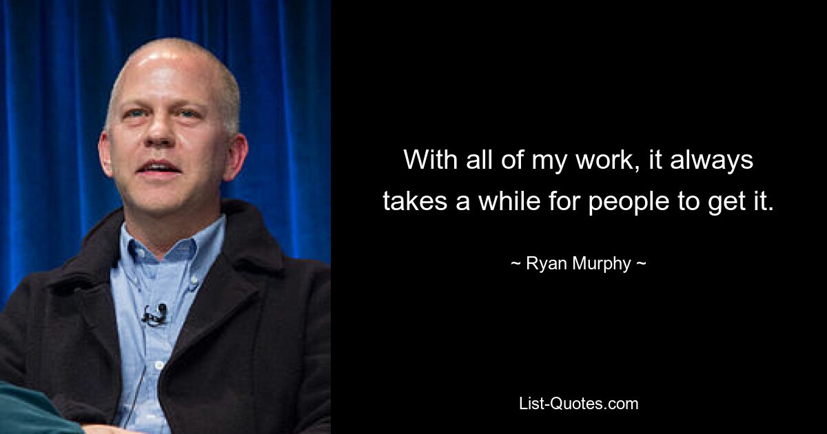 With all of my work, it always takes a while for people to get it. — © Ryan Murphy