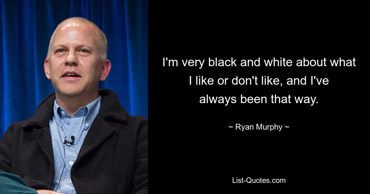 I'm very black and white about what I like or don't like, and I've always been that way. — © Ryan Murphy