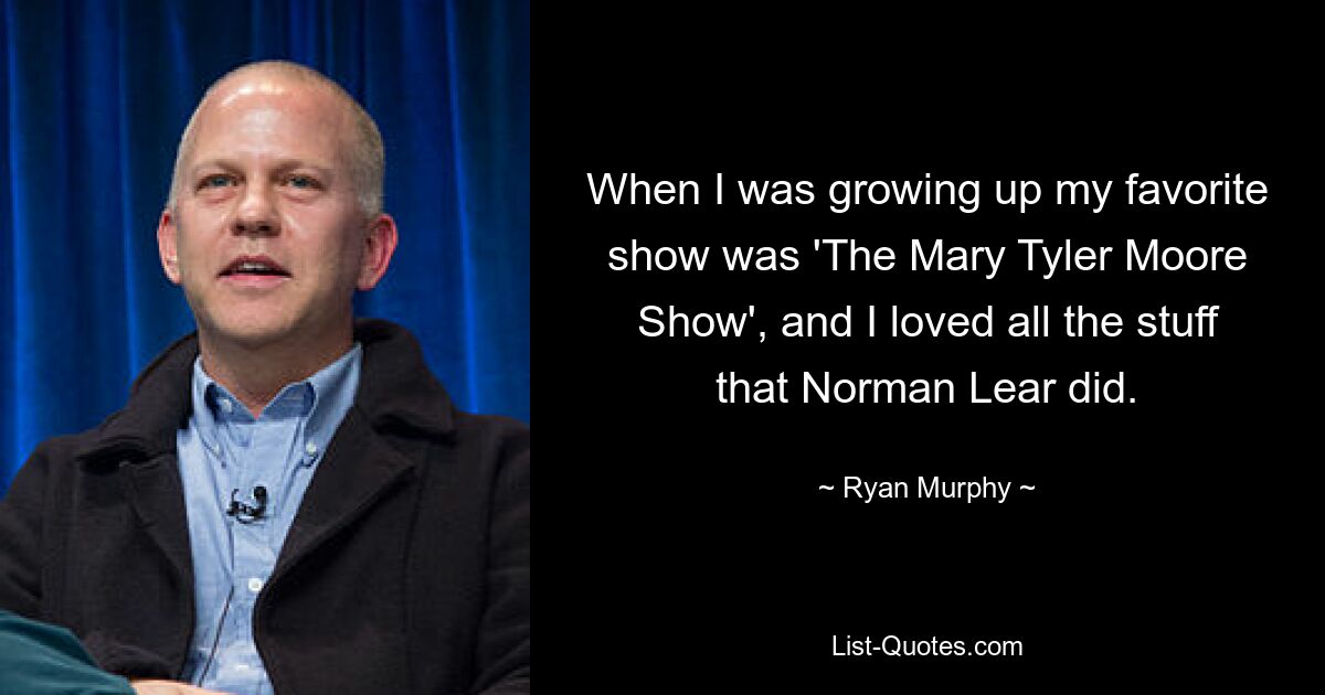 When I was growing up my favorite show was 'The Mary Tyler Moore Show', and I loved all the stuff that Norman Lear did. — © Ryan Murphy