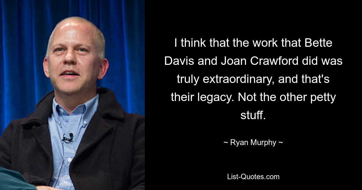 I think that the work that Bette Davis and Joan Crawford did was truly extraordinary, and that's their legacy. Not the other petty stuff. — © Ryan Murphy