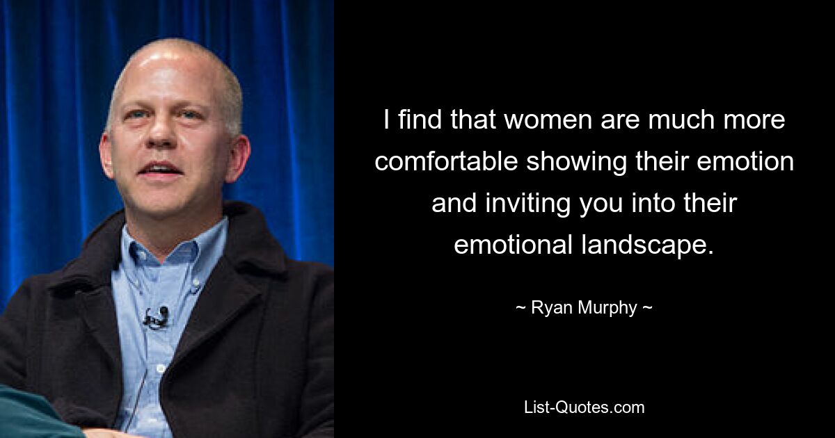 I find that women are much more comfortable showing their emotion and inviting you into their emotional landscape. — © Ryan Murphy