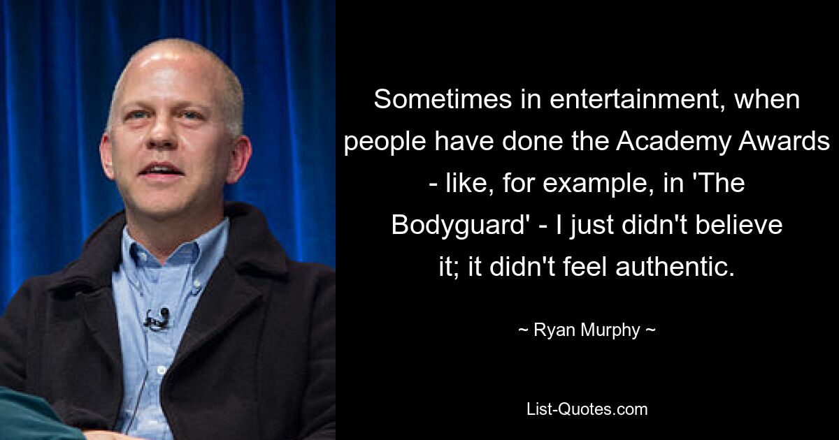 Sometimes in entertainment, when people have done the Academy Awards - like, for example, in 'The Bodyguard' - I just didn't believe it; it didn't feel authentic. — © Ryan Murphy