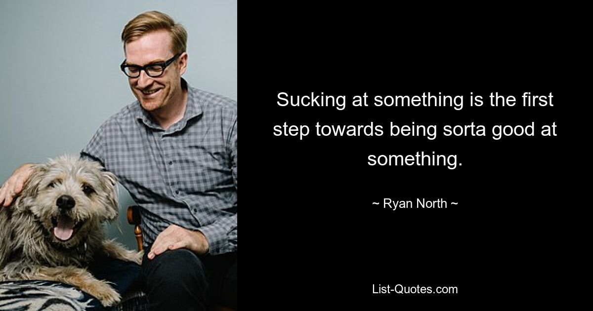 Sucking at something is the first step towards being sorta good at something. — © Ryan North