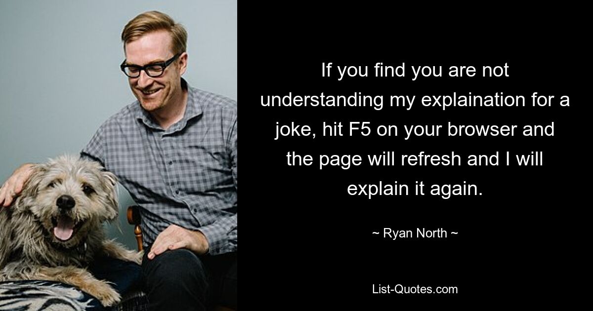 If you find you are not understanding my explaination for a joke, hit F5 on your browser and the page will refresh and I will explain it again. — © Ryan North