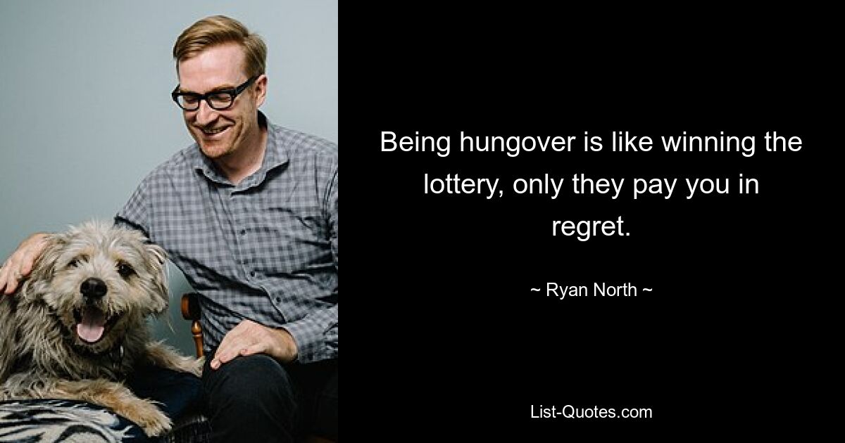 Being hungover is like winning the lottery, only they pay you in regret. — © Ryan North