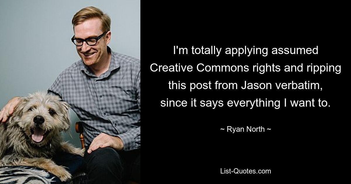 I'm totally applying assumed Creative Commons rights and ripping this post from Jason verbatim, since it says everything I want to. — © Ryan North