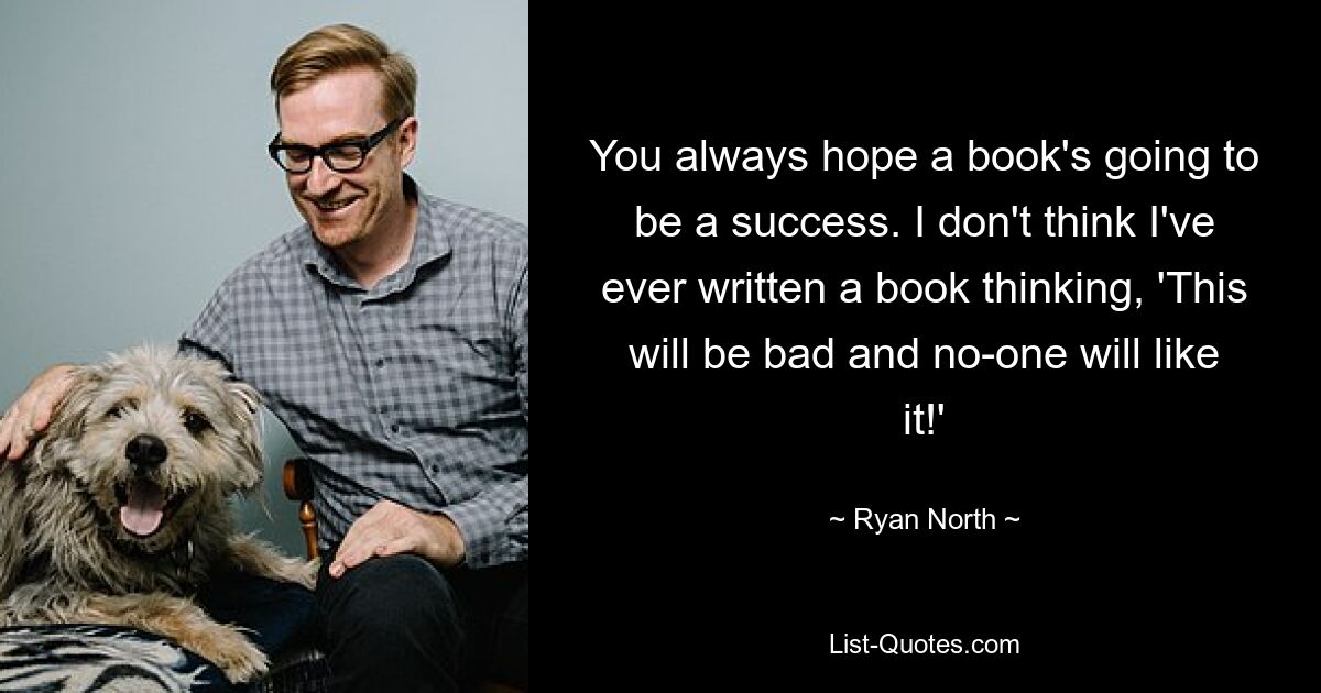 You always hope a book's going to be a success. I don't think I've ever written a book thinking, 'This will be bad and no-one will like it!' — © Ryan North