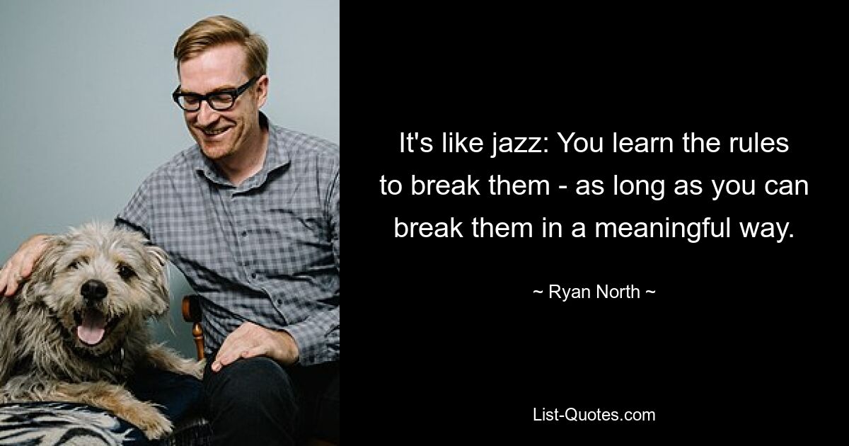 It's like jazz: You learn the rules to break them - as long as you can break them in a meaningful way. — © Ryan North