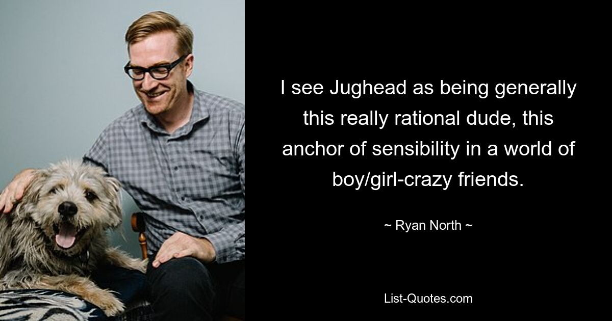 I see Jughead as being generally this really rational dude, this anchor of sensibility in a world of boy/girl-crazy friends. — © Ryan North