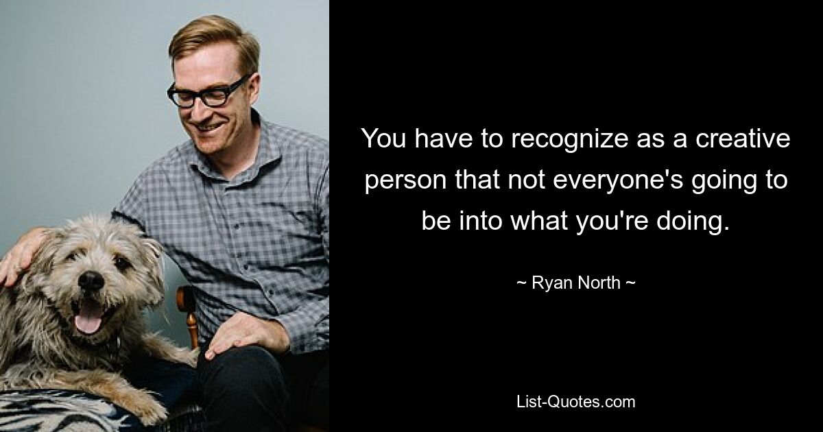 You have to recognize as a creative person that not everyone's going to be into what you're doing. — © Ryan North