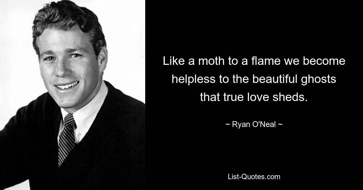 Like a moth to a flame we become helpless to the beautiful ghosts that true love sheds. — © Ryan O'Neal