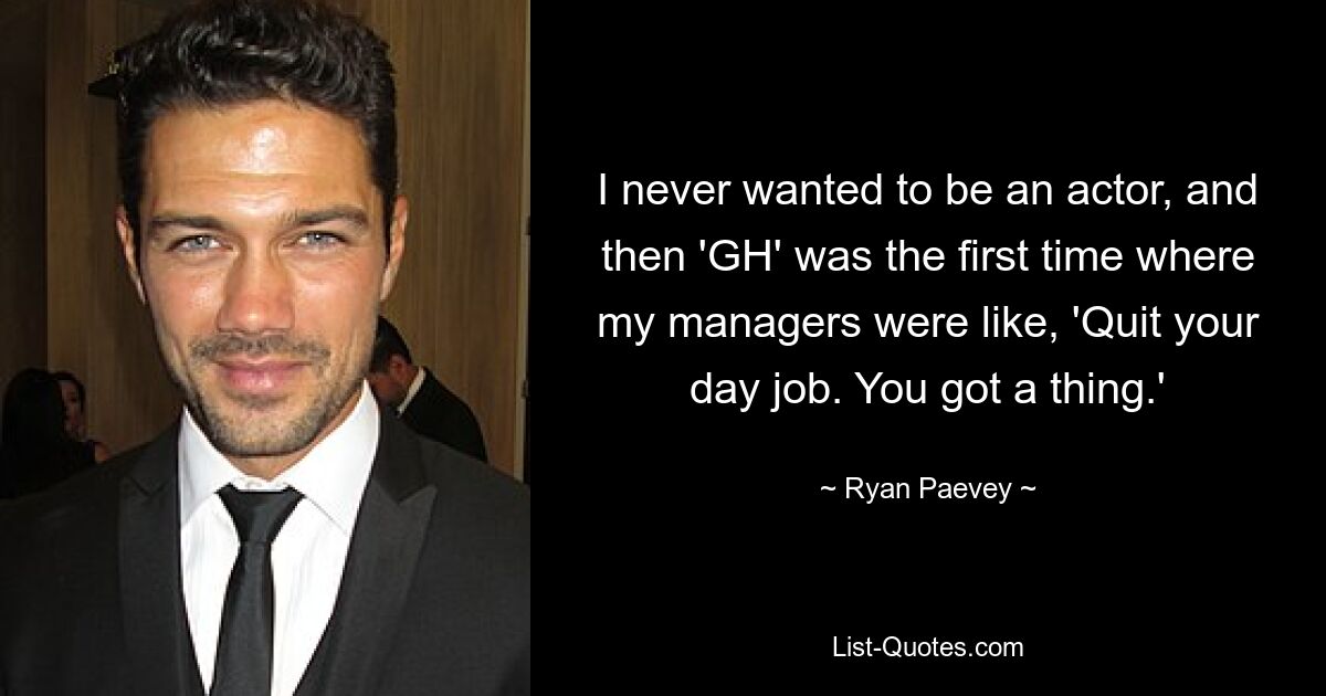 I never wanted to be an actor, and then 'GH' was the first time where my managers were like, 'Quit your day job. You got a thing.' — © Ryan Paevey