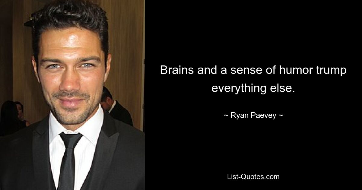 Brains and a sense of humor trump everything else. — © Ryan Paevey