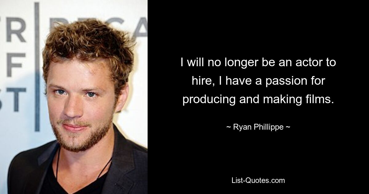 I will no longer be an actor to hire, I have a passion for producing and making films. — © Ryan Phillippe