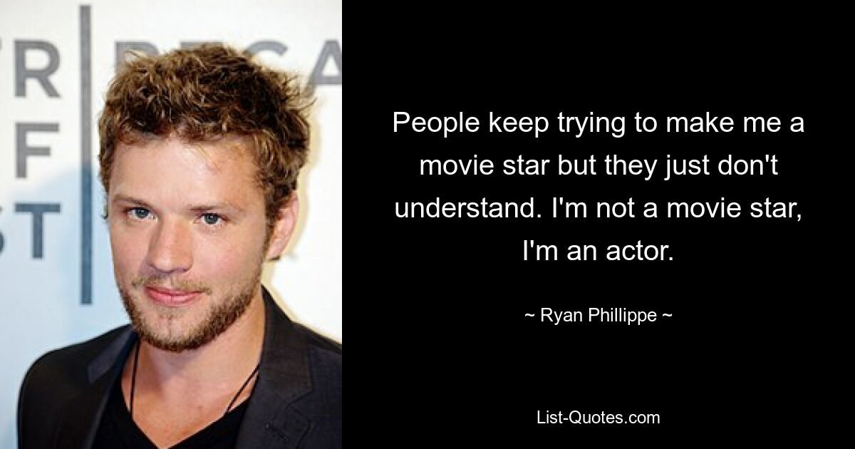 People keep trying to make me a movie star but they just don't understand. I'm not a movie star, I'm an actor. — © Ryan Phillippe