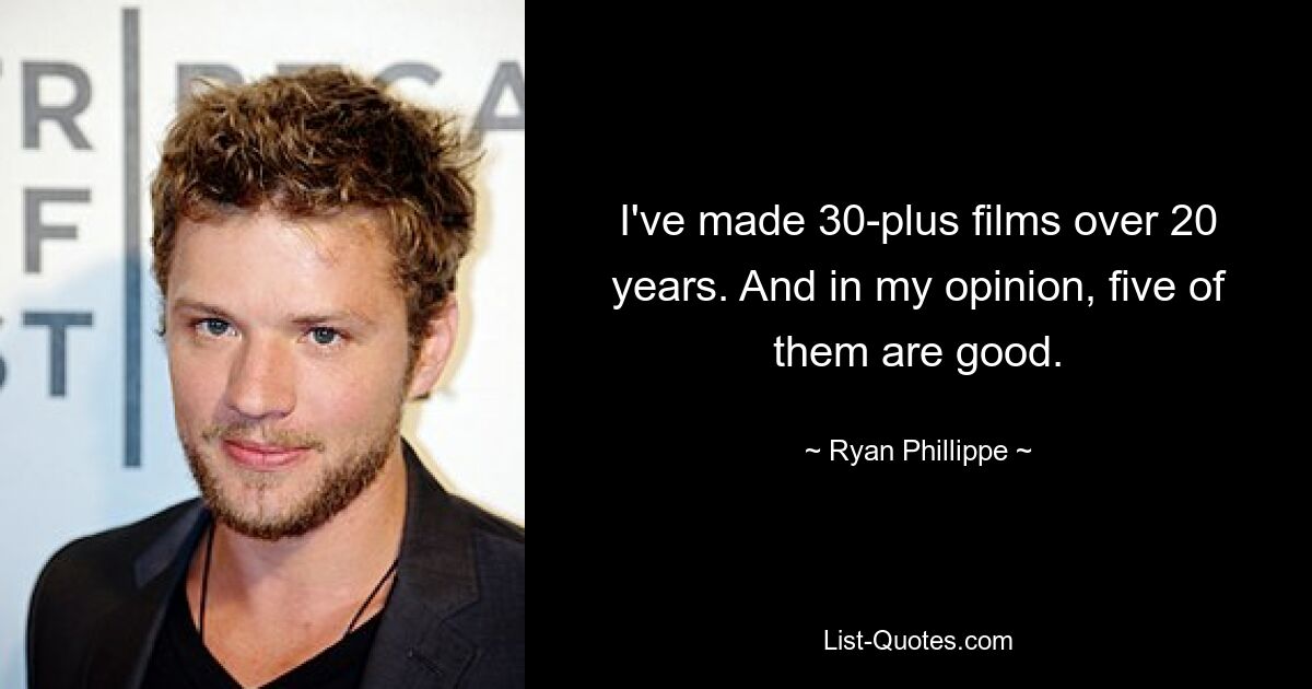 I've made 30-plus films over 20 years. And in my opinion, five of them are good. — © Ryan Phillippe