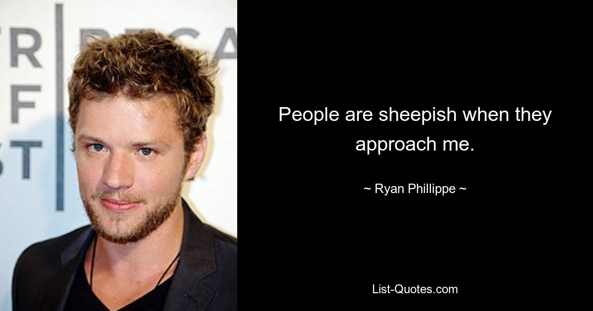 People are sheepish when they approach me. — © Ryan Phillippe