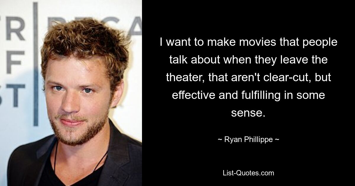 I want to make movies that people talk about when they leave the theater, that aren't clear-cut, but effective and fulfilling in some sense. — © Ryan Phillippe