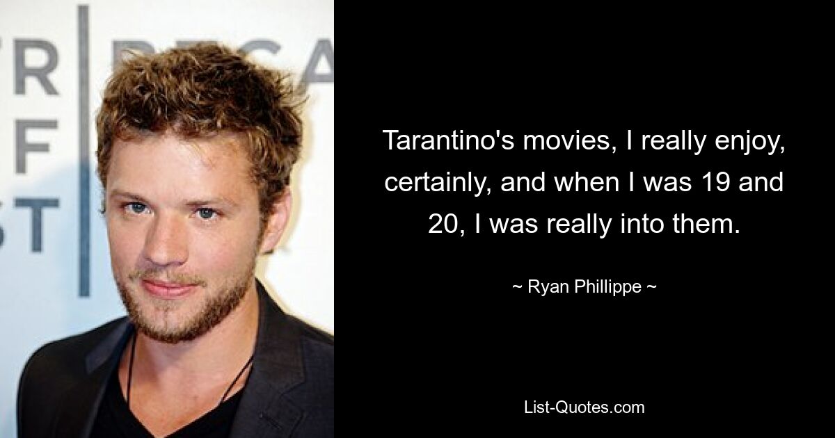 Tarantino's movies, I really enjoy, certainly, and when I was 19 and 20, I was really into them. — © Ryan Phillippe