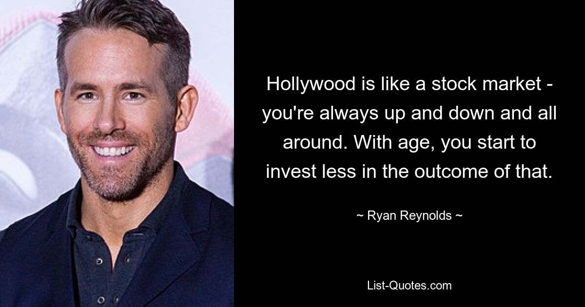 Hollywood is like a stock market - you're always up and down and all around. With age, you start to invest less in the outcome of that. — © Ryan Reynolds