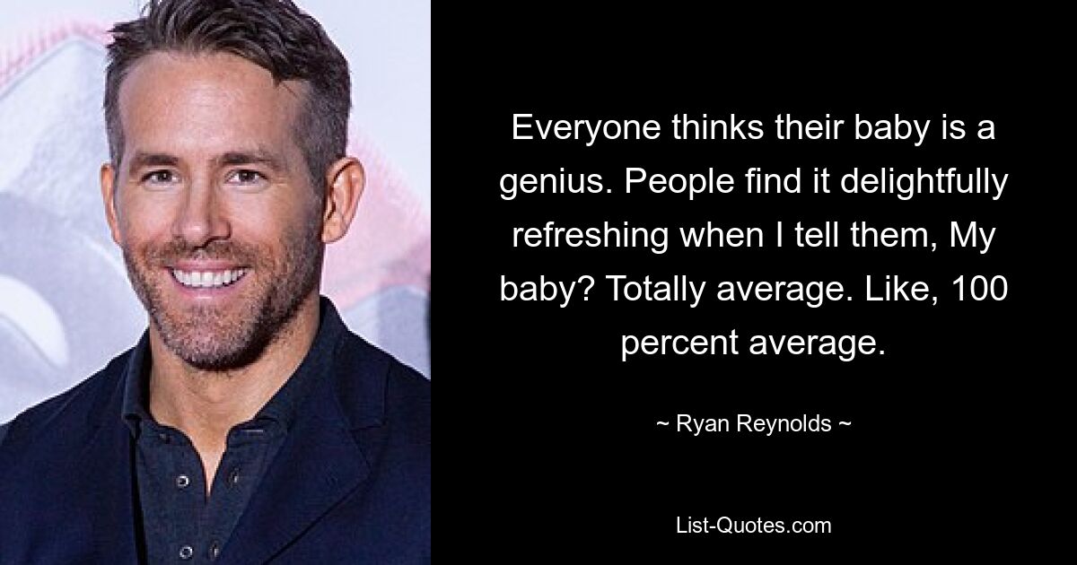 Jeder denkt, sein Baby sei ein Genie. Die Leute finden es herrlich erfrischend, wenn ich ihnen sage: „Mein Baby?“ Völlig durchschnittlich. Also 100 Prozent Durchschnitt. — © Ryan Reynolds