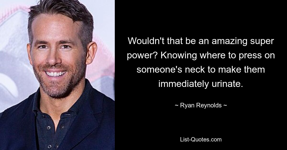 Wouldn't that be an amazing super power? Knowing where to press on someone's neck to make them immediately urinate. — © Ryan Reynolds