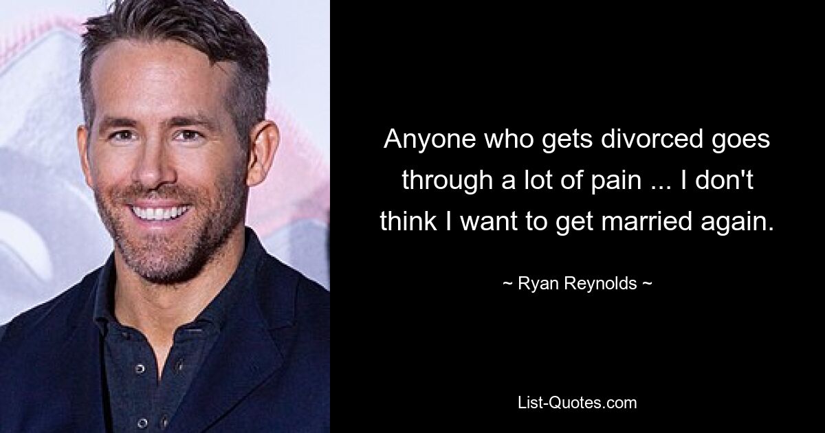 Anyone who gets divorced goes through a lot of pain ... I don't think I want to get married again. — © Ryan Reynolds