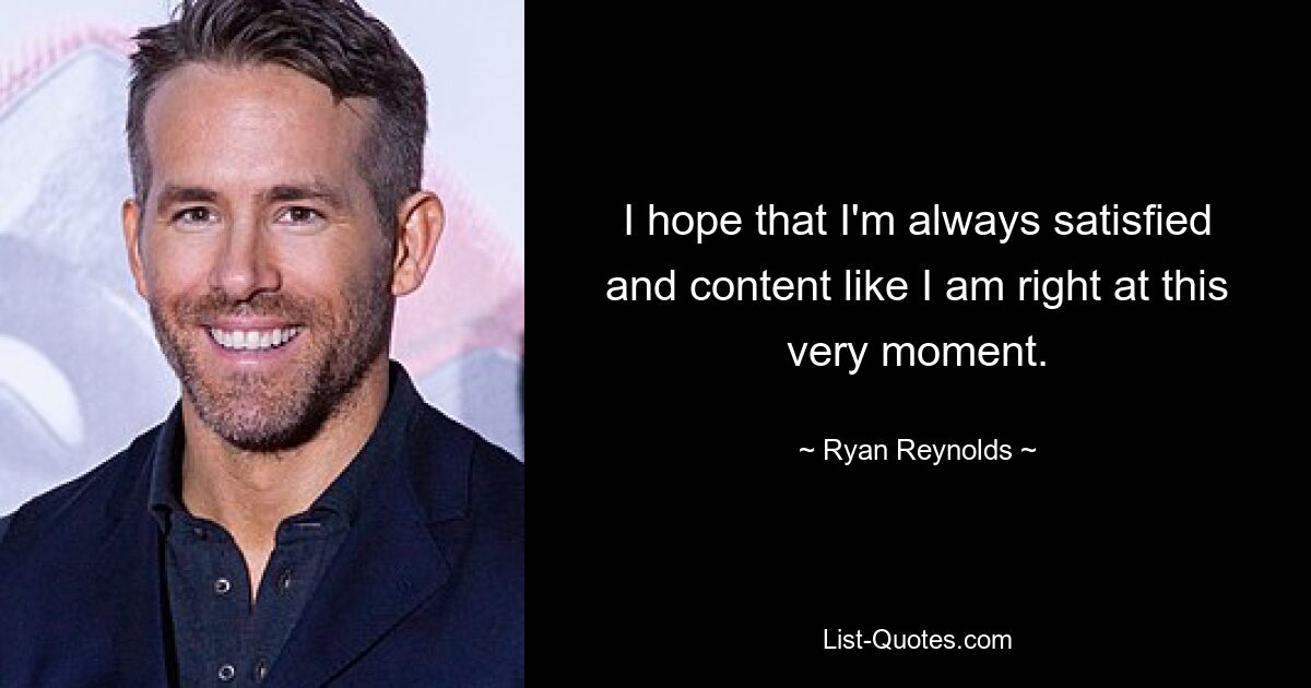 I hope that I'm always satisfied and content like I am right at this very moment. — © Ryan Reynolds