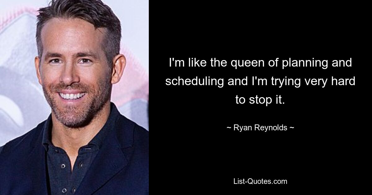 I'm like the queen of planning and scheduling and I'm trying very hard to stop it. — © Ryan Reynolds