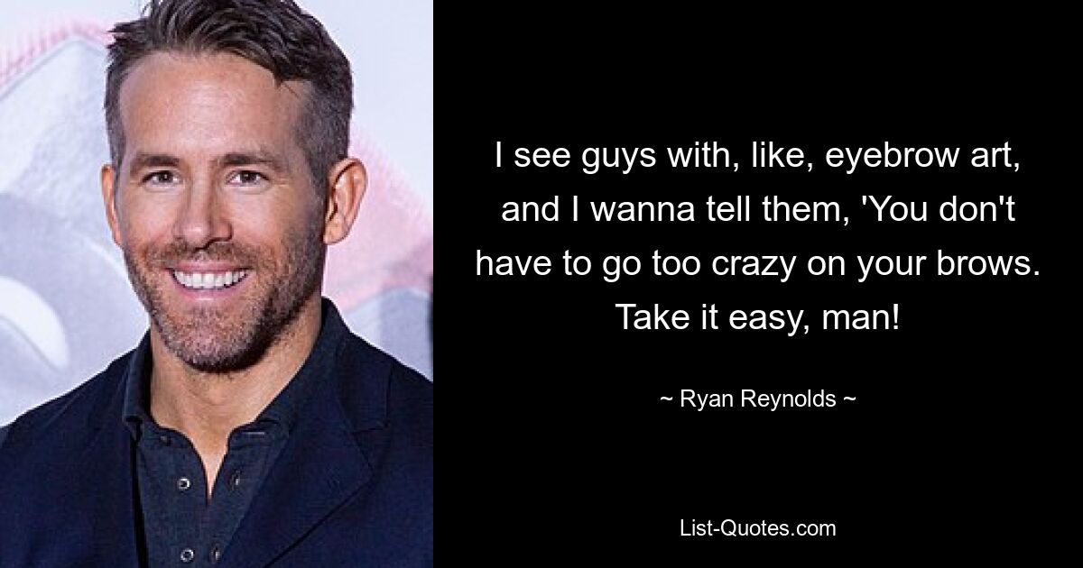 I see guys with, like, eyebrow art, and I wanna tell them, 'You don't have to go too crazy on your brows. Take it easy, man! — © Ryan Reynolds