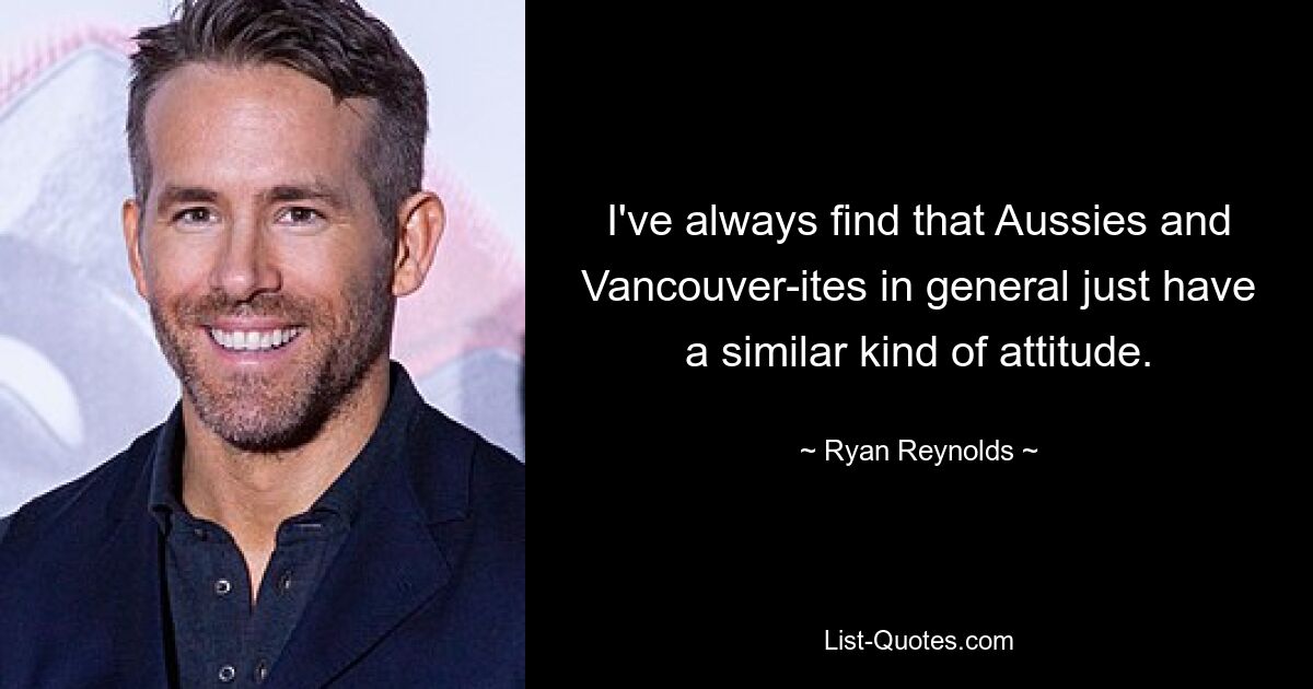 I've always find that Aussies and Vancouver-ites in general just have a similar kind of attitude. — © Ryan Reynolds